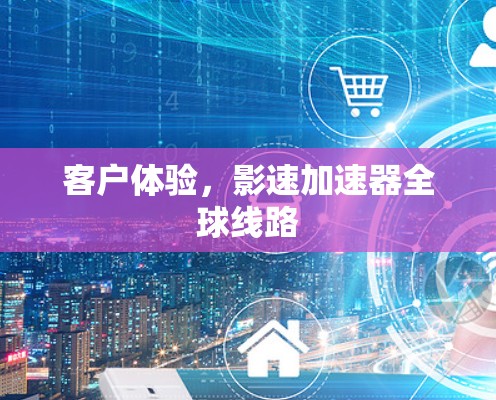 客户体验，影速加速器全球线路