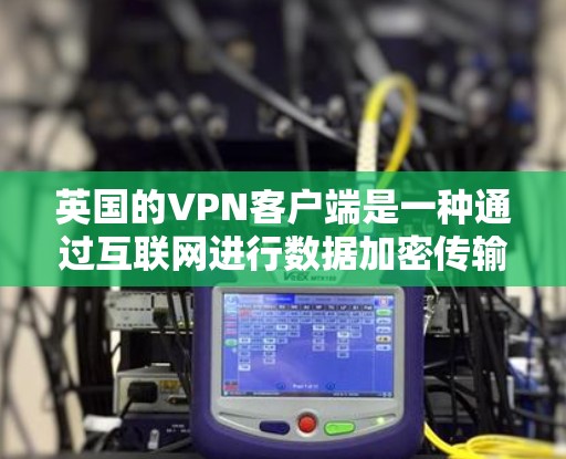 英国的VPN客户端是一种通过互联网进行数据加密传输的网络设备，用于在不同国家和地区之间通信、转账等。以下是关于英国VPN客户端的详细信息
