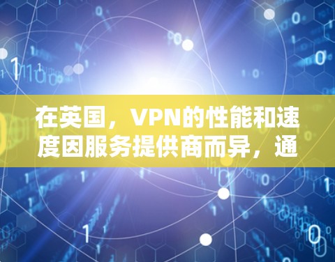 在英国，VPN的性能和速度因服务提供商而异，通常需要根据具体情况和你的网络情况来评估。以下是一些通用的建议和方法，帮助你了解和评估英国VPN的测速