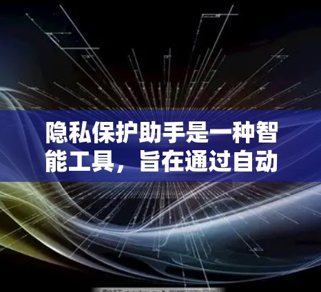 隐私保护助手是一种智能工具，旨在通过自动化和自动化处理，保护个人隐私。以下是其主要功能和相关考虑因素