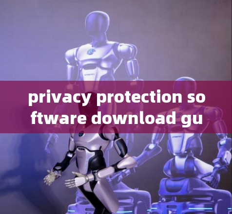 privacy protection software download guide，如何保护隐私，下载隐私保护软件