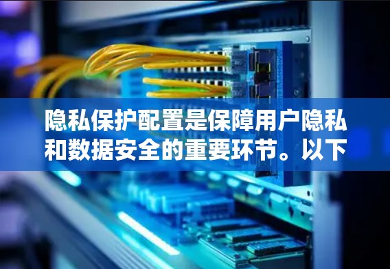 隐私保护配置是保障用户隐私和数据安全的重要环节。以下是一些常见的隐私保护配置方法和步骤，适用于计算机系统和应用程序的配置
