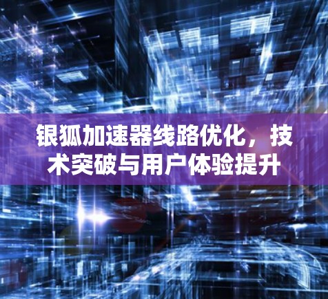 银狐加速器线路优化，技术突破与用户体验提升