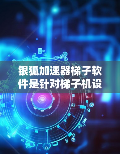 银狐加速器梯子软件是针对梯子机设备的加速工具，通常包括大牛加速器、SMBB和PC机梯子机加速软件等。以下是对这些软件的详细分析