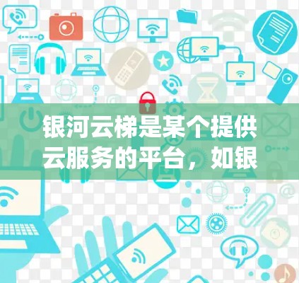 银河云梯是某个提供云服务的平台，如银河云梯网（formerly Calltraft Cloud）或类似的云服务提供商。为了帮助您访问银河云梯，以下是一些步骤和信息，您可以参考