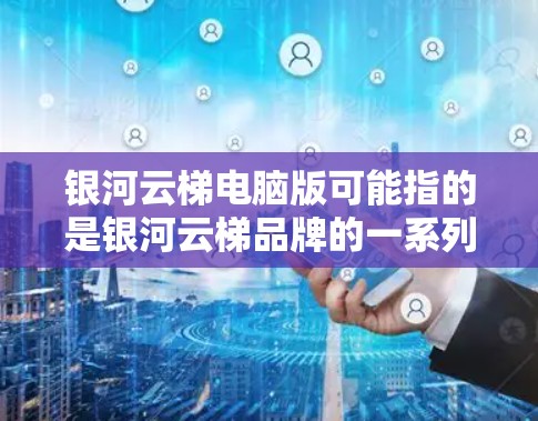 银河云梯电脑版可能指的是银河云梯品牌的一系列电脑产品。银河云梯是一个知名的电脑品牌，提供多种型号的电脑，包括笔记本电脑和台式电脑