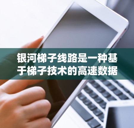 银河梯子线路是一种基于梯子技术的高速数据传输系统，广泛应用于数据center和云服务中。以下是关于银河梯子测速的详细信息