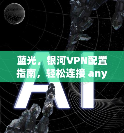 蓝光，银河VPN配置指南，轻松连接 anywhere
