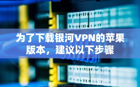 为了下载银河VPN的苹果版本，建议以下步骤