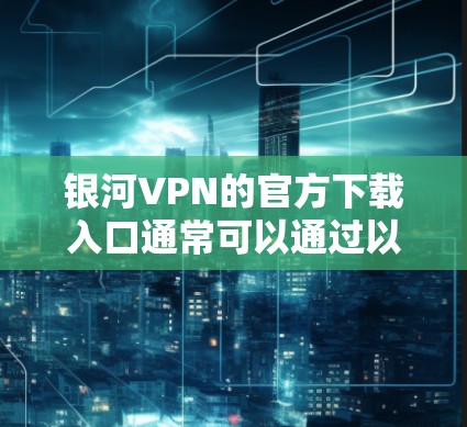 银河VPN的官方下载入口通常可以通过以下途径找到