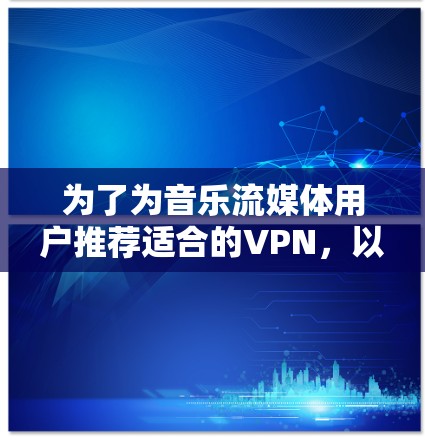 为了为音乐流媒体用户推荐适合的VPN，以下是详细的分析和建议