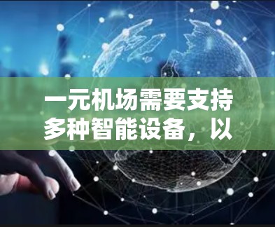一元机场需要支持多种智能设备，以优化服务，减少排队和混乱，提高支付效率和旅客体验。以下是主要支持设备的列表和功能说明