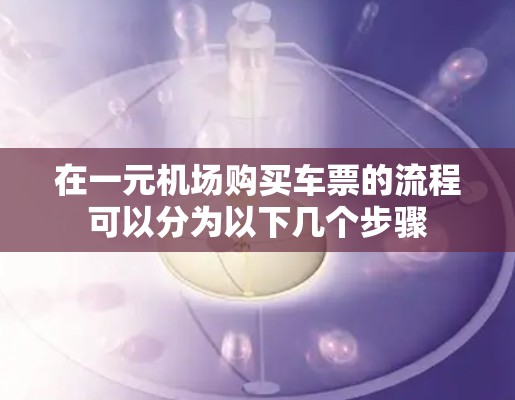 在一元机场购买车票的流程可以分为以下几个步骤