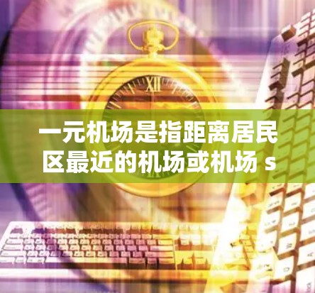 一元机场是指距离居民区最近的机场或机场 station的城市。为了找到一元机场的位置，可以按照以下步骤进行分析