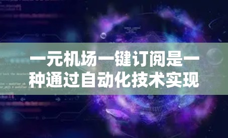 一元机场一键订阅是一种通过自动化技术实现机场信息的实时推送功能，旨在提升机场的运营效率和用户体验。以下是一个详细的解决方案