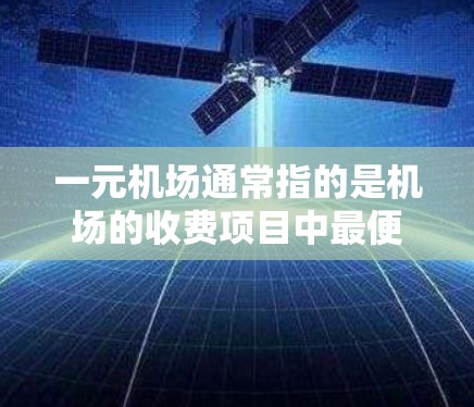一元机场通常指的是机场的收费项目中最便宜的收费项目。具体来说，一元机场可能包括以下费用