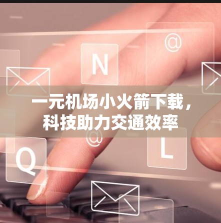 一元机场小火箭下载，科技助力交通效率