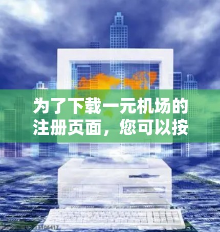 为了下载一元机场的注册页面，您可以按照以下步骤操作