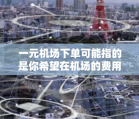 一元机场下单可能指的是你希望在机场的费用非常低，甚至接近免费。以下是一些常见的机场费用情况，可以帮助你了解可能的收费结构