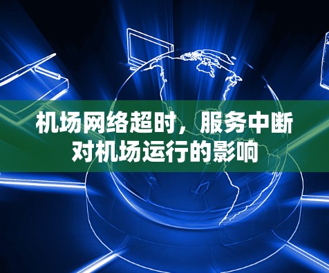 机场网络超时，服务中断对机场运行的影响