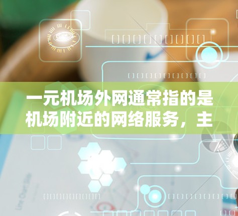 一元机场外网通常指的是机场附近的网络服务，主要指机场内的网络设备和提供网络连接的设施。以下是一元机场外网的常见解决方案