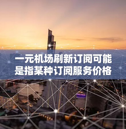 一元机场刷新订阅可能是指某种订阅服务价格特别低，或者是一个非常吸引人的订阅项目。以下是一些可能的解决方案