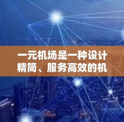 一元机场是一种设计精简、服务高效的机场，以其独特的运营模式和创新技术，显著提升了旅客的出行体验。以下是关于一元机场的详细分析