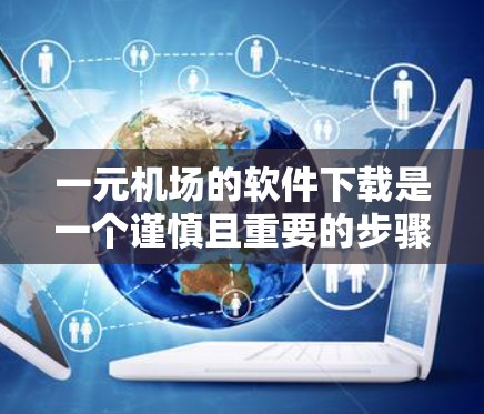 一元机场的软件下载是一个谨慎且重要的步骤，需综合考虑风险、安全和管理要求。以下是对该问题的分步总结