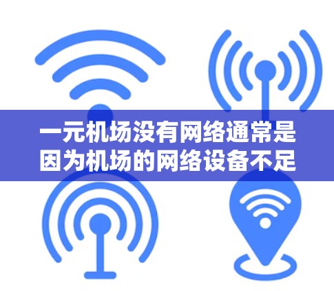 一元机场没有网络通常是因为机场的网络设备不足或存在故障,导致无法提供网络服务。这种情况下,机场可能无法支持所有用户,影响机场的使用和管理。以下是对此问题的详细分析 一元机场没有网络通常是因为机场的网络设备不足或存在故障,导致无法提供网络服务。这种情况下,机场可能无法支持所有用户,影响机场的使用和管理。以下是对此问题的详细分析