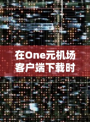 在One元机场客户端下载时，遇到的问题可能与服务器状态、下载速度、资源占用等因素有关。以下是一些常见的解决方法