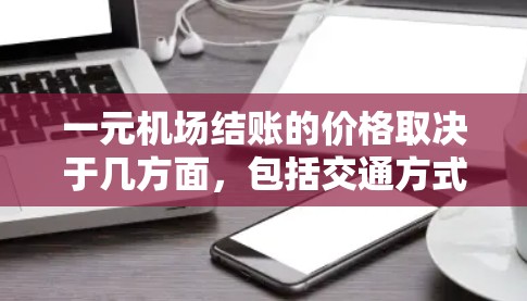 一元机场结账的价格取决于几方面，包括交通方式、时间、车辆类型以及结账的具体流程。以下是一些常见的情况