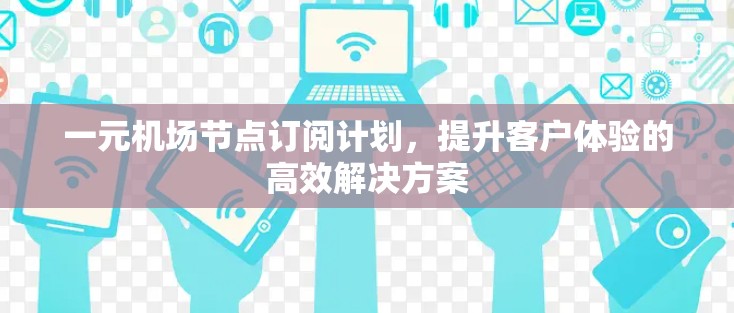 一元机场节点订阅计划，提升客户体验的高效解决方案